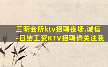 三明会所ktv招聘夜场.诚信-日结工资KTV招聘请关注我